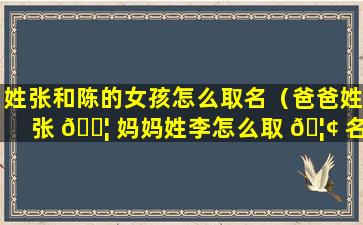 姓张和陈的女孩怎么取名（爸爸姓张 🐦 妈妈姓李怎么取 🦢 名女孩）